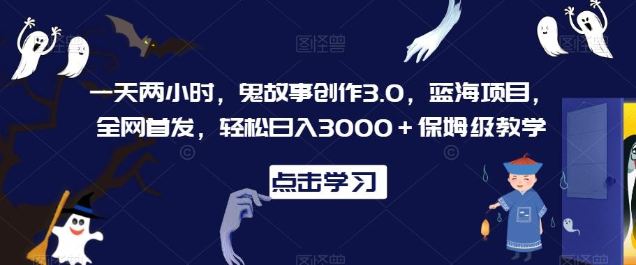 一天两小时，鬼故事创作3.0，蓝海项目，全网首发，轻松日入3000＋保姆级教学【揭秘】 - 小毅网创-小毅网创