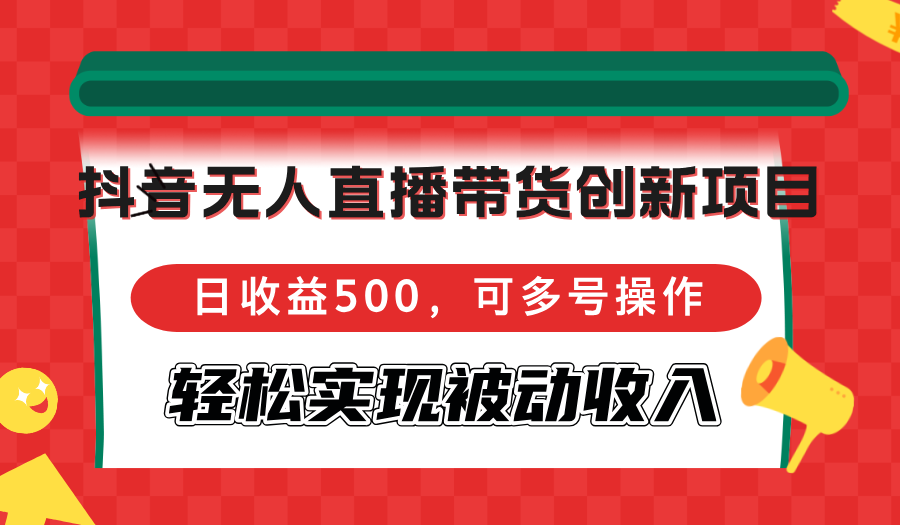 抖音无人直播带货创新项目，日收益500，可多号操作，轻松实现被动收入-小毅网创