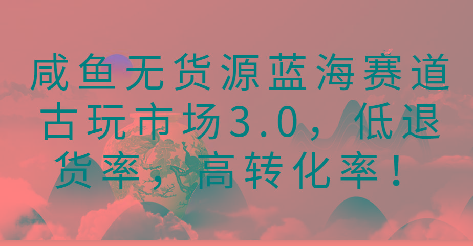 咸鱼无货源蓝海赛道古玩市场3.0，低退货率，高转化率！ - 小毅网创-小毅网创
