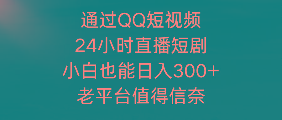 (9469期)通过QQ短视频、24小时直播短剧，小白也能日入300+，老平台值得信奈 - 小毅网创-小毅网创
