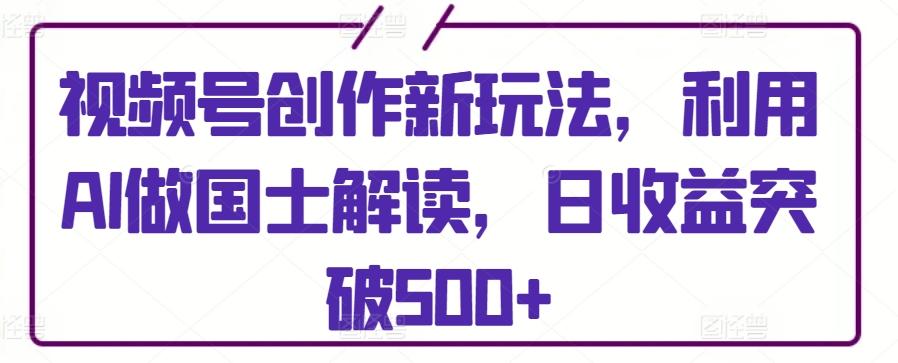 视频号创作新玩法，利用AI做国士解读，日收益突破500+【揭秘】 - 小毅网创-小毅网创