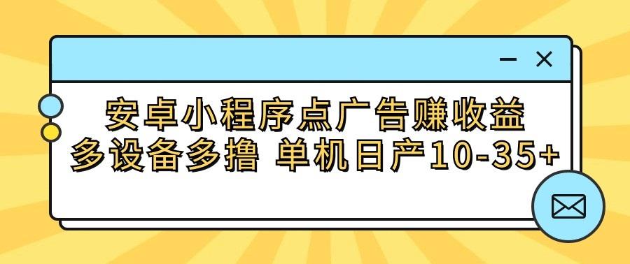 安卓小程序点广告赚收益，多设备多撸 单机日产10-35+ - 小毅网创-小毅网创