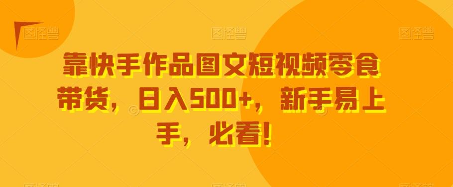 靠快手作品图文短视频零食带货，日入500+，新手易上手，必看！ - 小毅网创-小毅网创