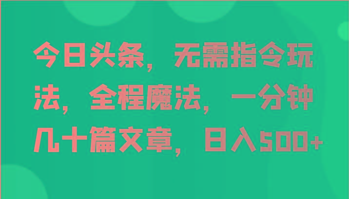 今日头条，无需指令玩法，全程魔法，一分钟几十篇文章，日入500+ - 小毅网创-小毅网创