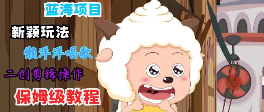 蓝海项目新颖玩法，懒洋洋唱歌 搬运剪辑操作，保姆级教程 - 小毅网创-小毅网创