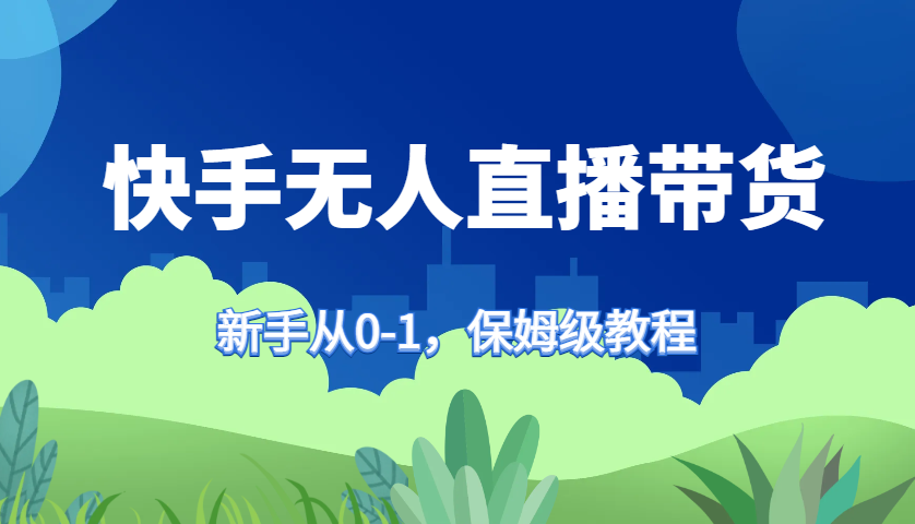 快手无人直播带货保姆级教程，新手从0-1快速学会带货-小毅网创