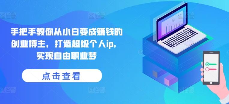 手把手教你从小白变成赚钱的创业博主，打造超级个人ip，实现自由职业梦 - 小毅网创-小毅网创