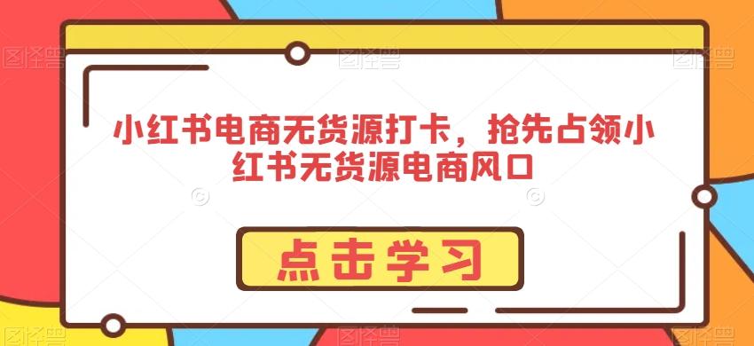 小红书电商无货源打卡，抢先占领小红书无货源电商风口 - 小毅网创-小毅网创