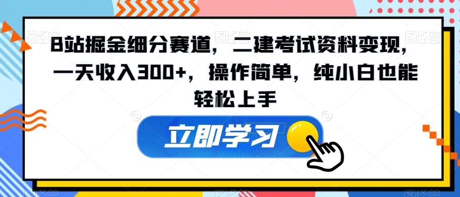 B站掘金细分赛道，二建考试资料变现，一天收入300+，操作简单，纯小白也能轻松上手-小毅网创