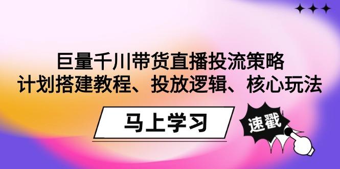 巨量千川带货直播投流策略：计划搭建教程、投放逻辑、核心玩法！-小毅网创