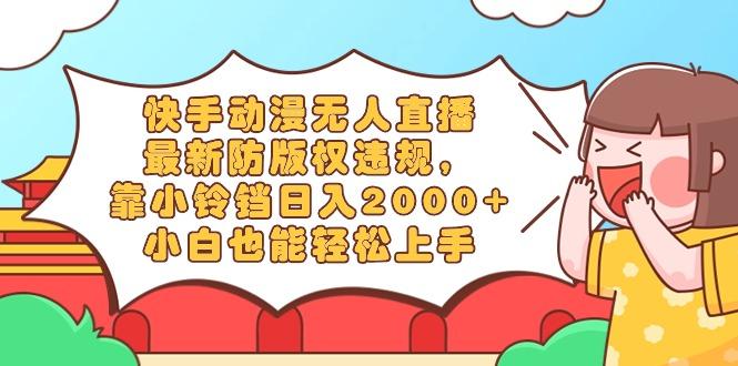 快手动漫无人直播，最新防版权违规，靠小铃铛日入2000+，小白也能轻松上... - 小毅网创-小毅网创