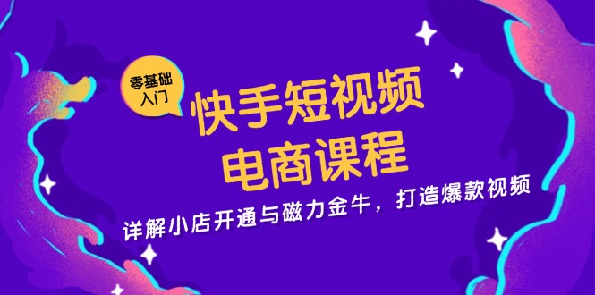 快手短视频电商课程，详解小店开通与磁力金牛，打造爆款视频 - 小毅网创-小毅网创