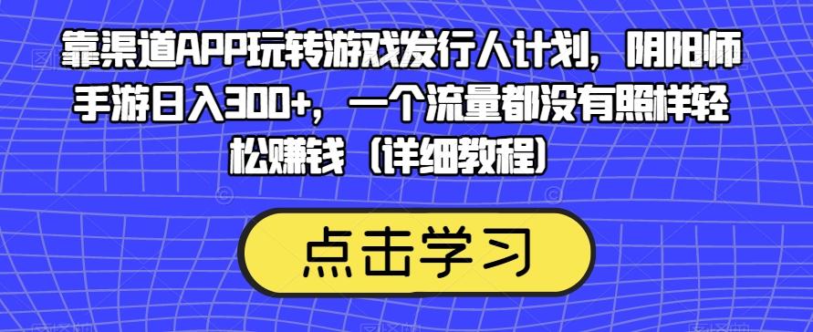 靠渠道APP玩转游戏发行人计划，阴阳师手游日入300+，一个流量都没有照样轻松赚钱（详细教程） - 小毅网创-小毅网创