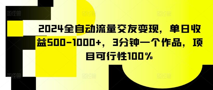 2024全自动流量交友变现，单日收益500-1000+，3分钟一个作品，项目可行性100%【揭秘】 - 小毅网创-小毅网创