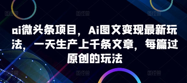 ai微头条项目，Ai图文变现最新玩法，一天生产上千条文章，每篇过原创的玩法-小毅网创