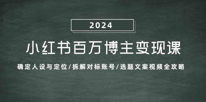 小红书百万博主变现课：确定人设与定位/拆解对标账号/选题文案视频全攻略 - 小毅网创-小毅网创