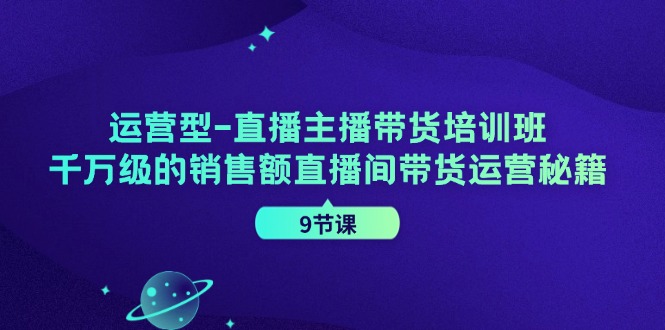 运营型直播主播带货培训班,千万级的销售额直播间带货运营秘籍(9节课) - 小毅网创-小毅网创
