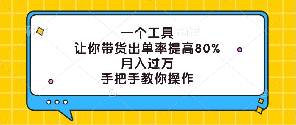 一个工具，让你带货出单率提高80%，月入过万，手把手教你操作-小毅网创