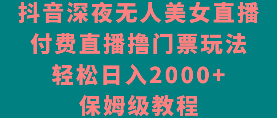 抖音深夜无人美女直播，付费直播撸门票玩法，轻松日入2000+，保姆级教程 - 小毅网创-小毅网创