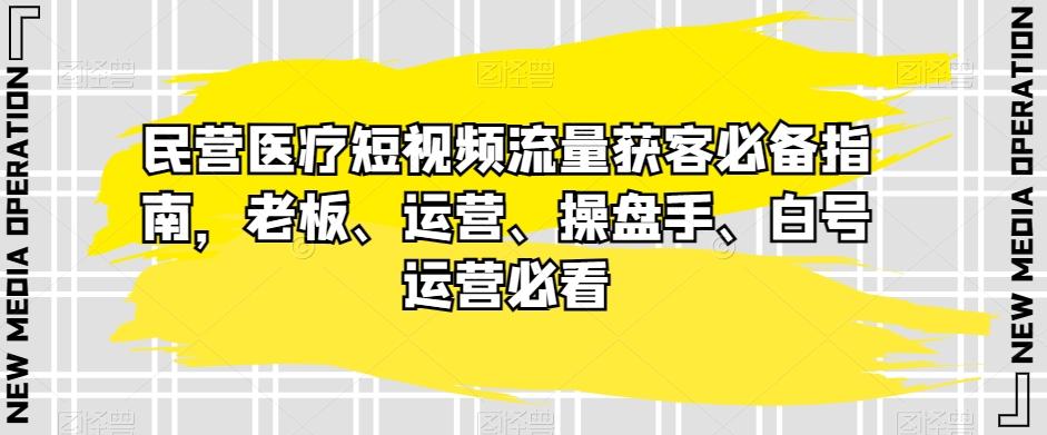 民营医疗短视频流量获客必备指南，老板、运营、操盘手、白号运营必看 - 小毅网创-小毅网创