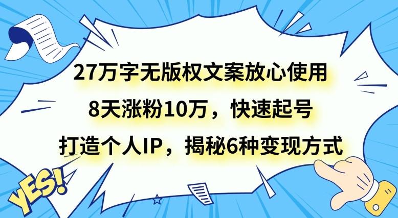 27万字无版权文案放心使用，8天涨粉10万，快速起号，打造个人IP，揭秘6种变现方式 - 小毅网创-小毅网创