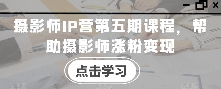 摄影师IP营第五期课程，帮助摄影师涨粉变现 - 小毅网创-小毅网创