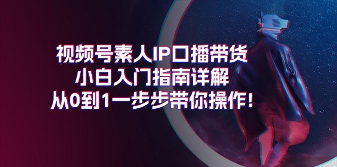 视频号素人IP口播带货小白入门指南详解，从0到1一步步带你操作!-小毅网创
