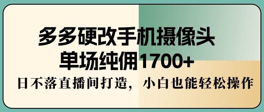 多多硬改手机摄像头，单场纯佣1700+，日不落直播间打造，小白也能轻松操作 - 小毅网创-小毅网创