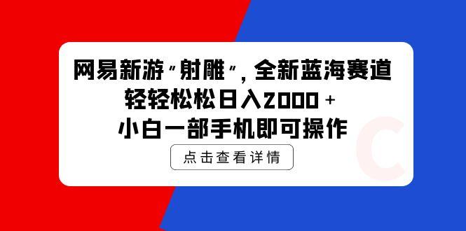 (9936期)网易新游 射雕 全新蓝海赛道，轻松日入2000＋小白一部手机即可操作 - 小毅网创-小毅网创