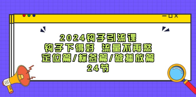 2024钩子引流课：钩子下得好流量不再愁，定位篇/标签篇/破播放篇/24节-小毅网创