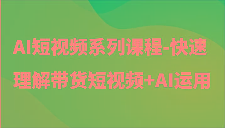AI短视频系列课程-快速理解带货短视频+AI工具短视频运用 - 小毅网创-小毅网创