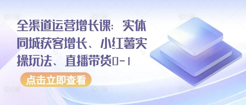 全渠道运营增长课：实体同城获客增长、小红薯实操玩法、直播带货0-1-小毅网创