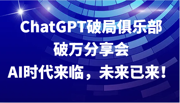 ChatGPT破局俱乐部破万分享会，AI时代来临，未来已来！ - 小毅网创-小毅网创