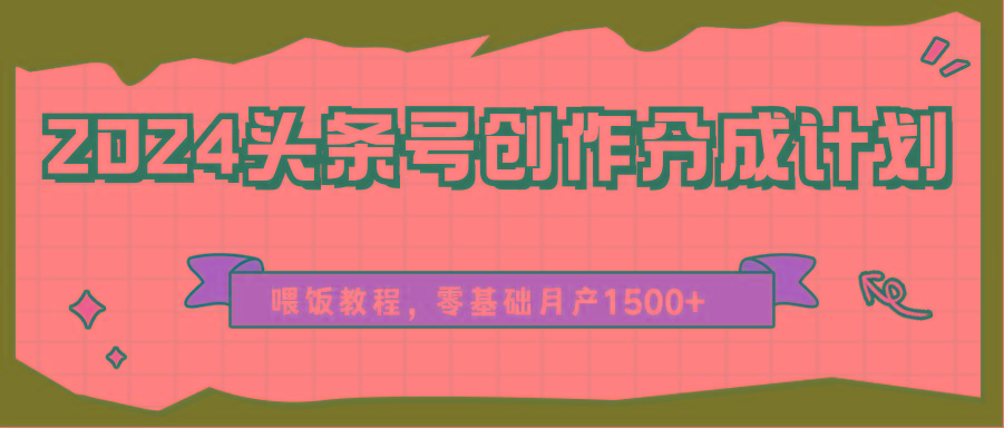 2024头条号创作分成计划、喂饭教程,零基础月产1500+ - 小毅网创-小毅网创