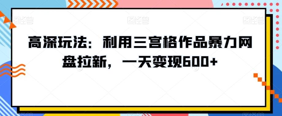 高深玩法：利用三宫格作品暴力网盘拉新，一天变现600+【揭秘】-小毅网创