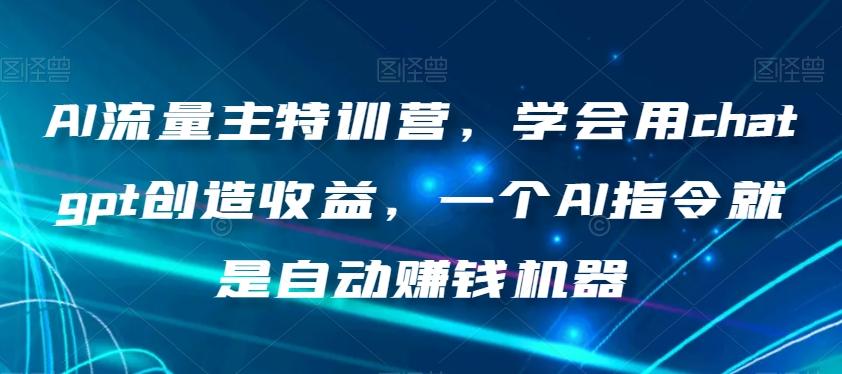 AI流量主特训营，学会用chatgpt创造收益，一个AI指令就是自动赚钱机器-小毅网创