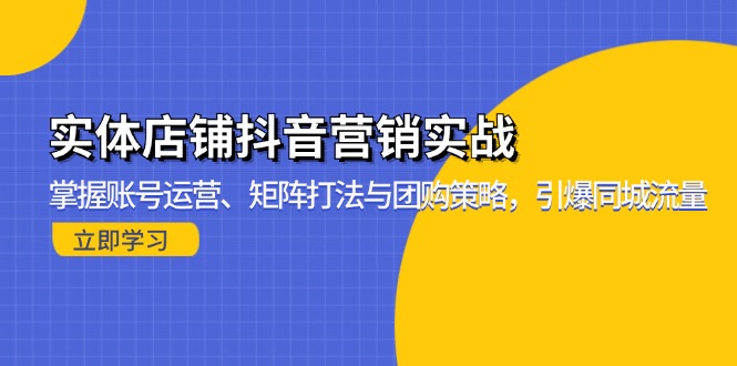 实体店铺抖音营销实战：掌握账号运营、矩阵打法与团购策略，引爆同城流量 - 小毅网创-小毅网创