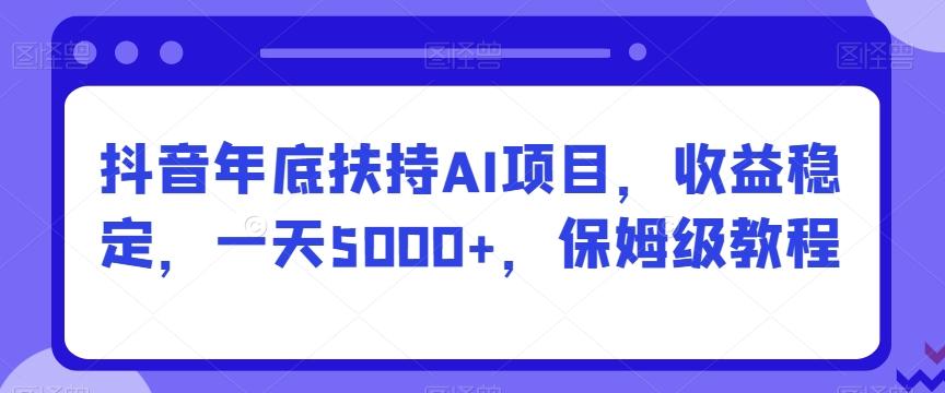 抖音年底扶持AI项目，收益稳定，一天5000+，保姆级教程 - 小毅网创-小毅网创