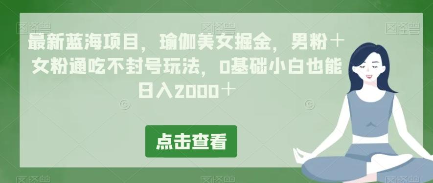 最新蓝海项目，瑜伽美女掘金，男粉＋女粉通吃不封号玩法，0基础小白也能日入2000＋-小毅网创