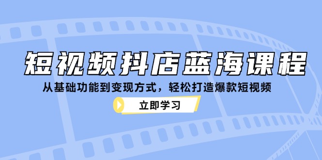 短视频抖店蓝海课程：从基础功能到变现方式，轻松打造爆款短视频-小毅网创