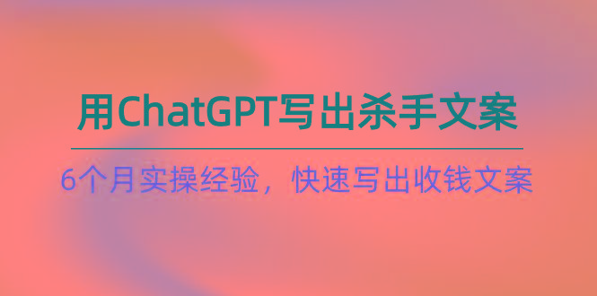 如何用ChatGPT-写出杀手文案，6个月实战经验，快速写出收钱文案(8节课-小毅网创