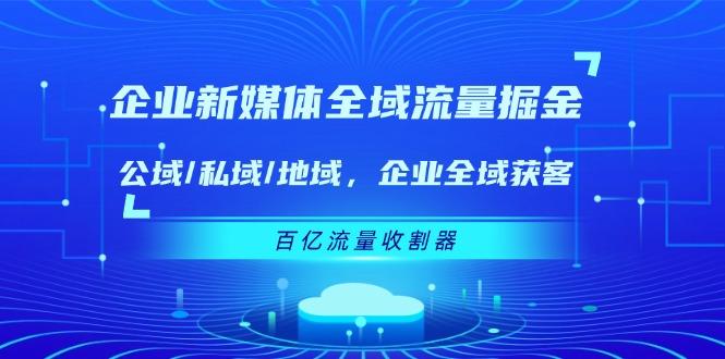 企业 新媒体 全域流量掘金：公域/私域/地域 企业全域获客 百亿流量 收割器 - 小毅网创-小毅网创