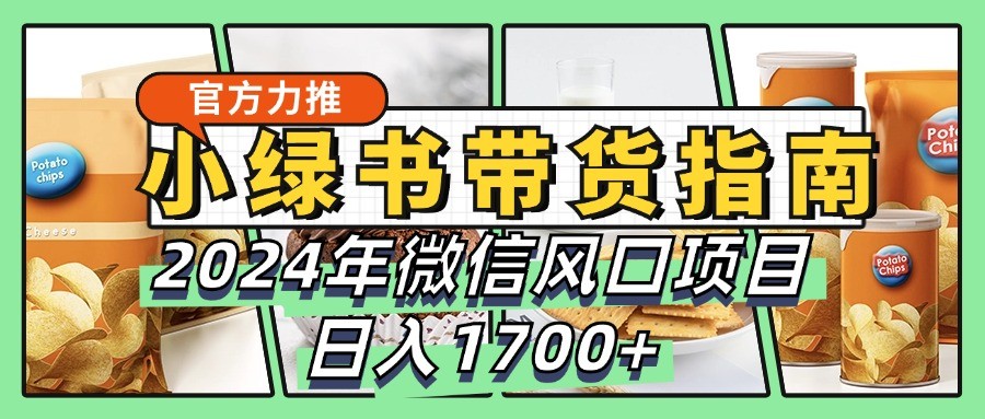 小绿书带货完全教学指南，2024年微信风口项目，日入1700+ - 小毅网创-小毅网创