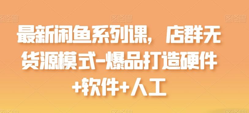 最新闲鱼系列课，店群无货源模式-爆品打造硬件+软件+人工 - 小毅网创-小毅网创