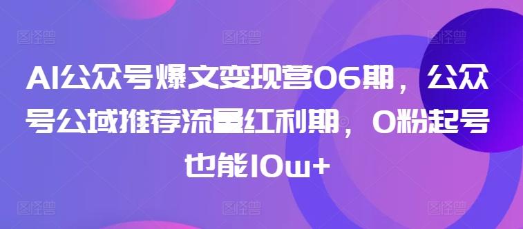 AI公众号爆文变现营06期，公众号公域推荐流量红利期，0粉起号也能10w+-小毅网创