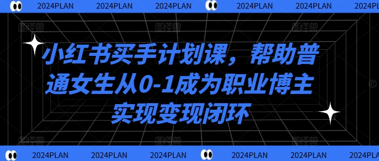 小红书买手计划课，帮助普通女生从0-1成为职业博主实现变现闭环 - 小毅网创-小毅网创