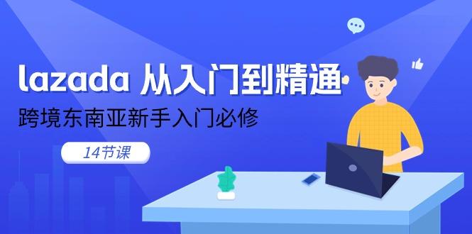 lazada 从入门到精通，跨境东南亚新手入门必修(14节课 - 小毅网创-小毅网创