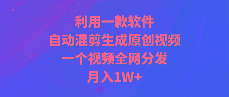 (9472期)利用一款软件，自动混剪生成原创视频，一个视频全网分发，月入1W+附软件-小毅网创