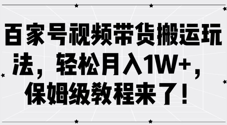 百家号视频带货搬运玩法，轻松月入1W+，保姆级教程来了【揭秘】 - 小毅网创-小毅网创