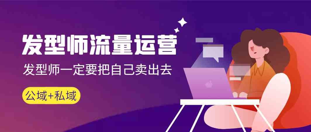 发型师流量运营，发型师一定要把自己卖出去(公域+私城) - 小毅网创-小毅网创